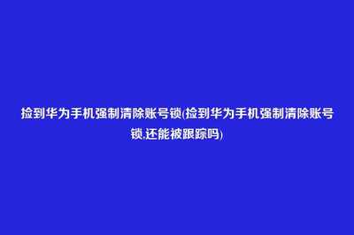 捡到华为手机强制清除账号锁,捡到华为手机强制清除账号锁视频