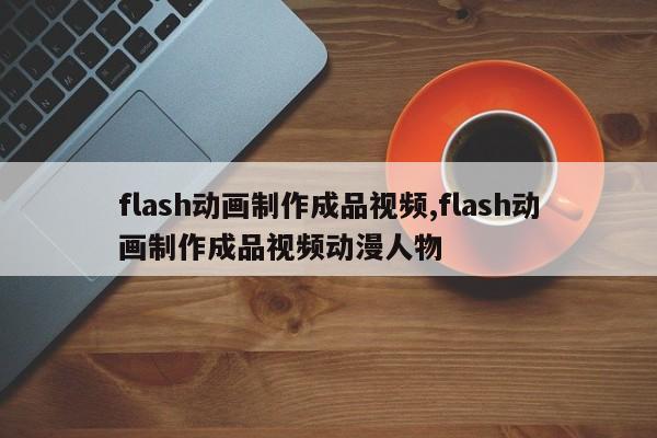 flash动画制作成品视频,flash动画制作成品视频动漫人物