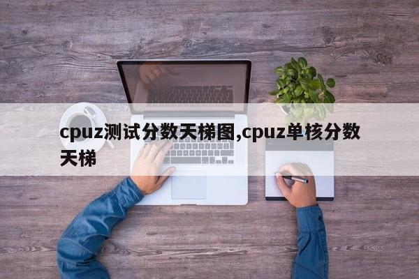 cpuz测试分数天梯图,cpuz单核分数天梯