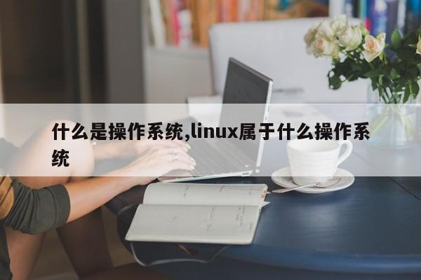 什么是操作系统,linux属于什么操作系统