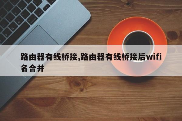 路由器有线桥接,路由器有线桥接后wifi名合并