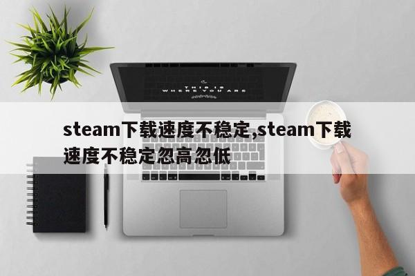 steam下载速度不稳定,steam下载速度不稳定忽高忽低