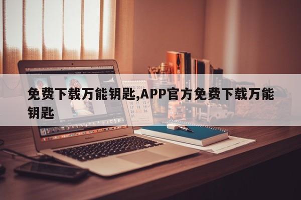 免费下载万能钥匙,APP官方免费下载万能钥匙