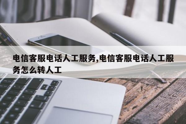 电信客服电话人工服务,电信客服电话人工服务怎么转人工