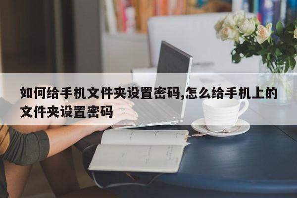 如何给手机文件夹设置密码,怎么给手机上的文件夹设置密码