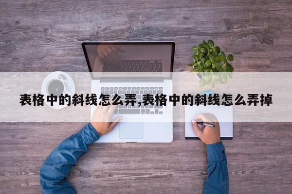 表格中的斜线怎么弄,表格中的斜线怎么弄掉