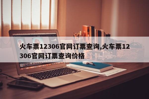 火车票12306官网订票查询,火车票12306官网订票查询价格