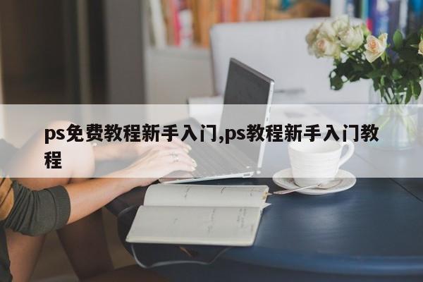 ps免费教程新手入门,ps教程新手入门教程