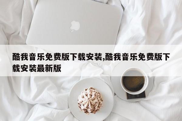 酷我音乐免费版下载安装,酷我音乐免费版下载安装最新版