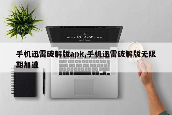 手机迅雷破解版apk,手机迅雷破解版无限期加速