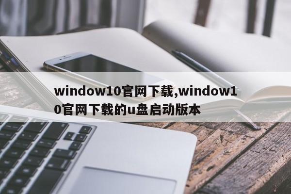 window10官网下载,window10官网下载的u盘启动版本