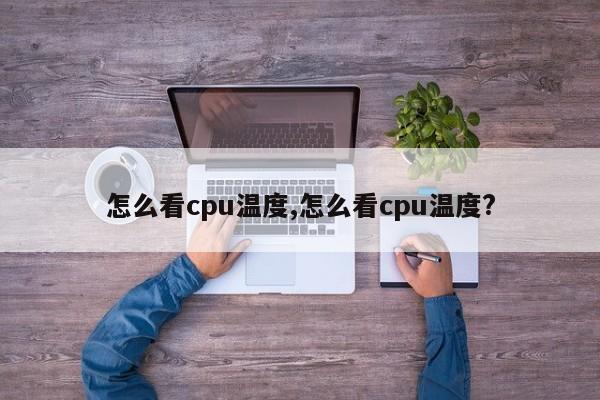 怎么看cpu温度,怎么看cpu温度?