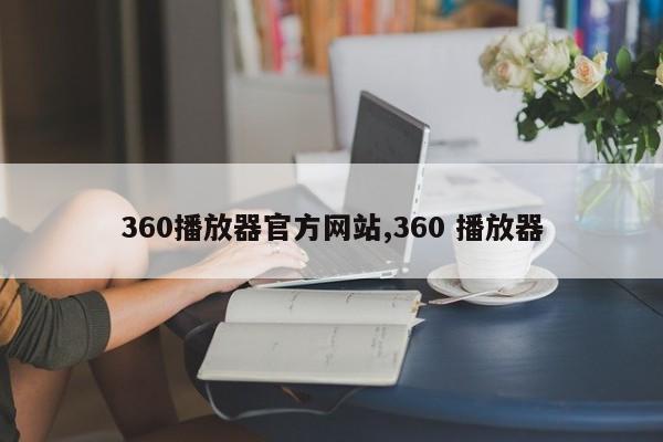 360播放器官方网站,360 播放器