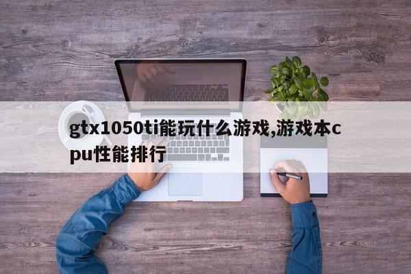 gtx1050ti能玩什么游戏,游戏本cpu性能排行