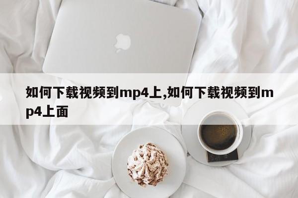 如何下载视频到mp4上,如何下载视频到mp4上面