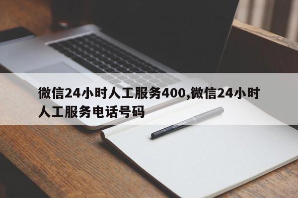 微信24小时人工服务400,微信24小时人工服务电话号码